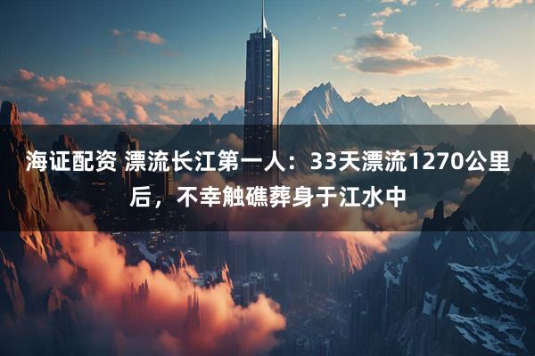 海证配资 漂流长江第一人：33天漂流1270公里后，不幸触礁葬身于江水中