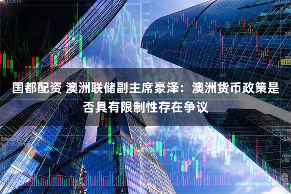 国都配资 澳洲联储副主席豪泽：澳洲货币政策是否具有限制性存在争议