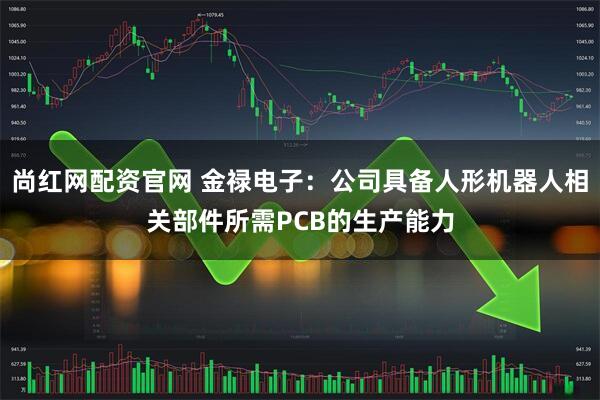 尚红网配资官网 金禄电子：公司具备人形机器人相关部件所需PCB的生产能力