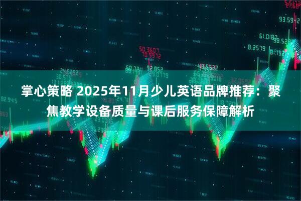 掌心策略 2025年11月少儿英语品牌推荐：聚焦教学设备质量与课后服务保障解析
