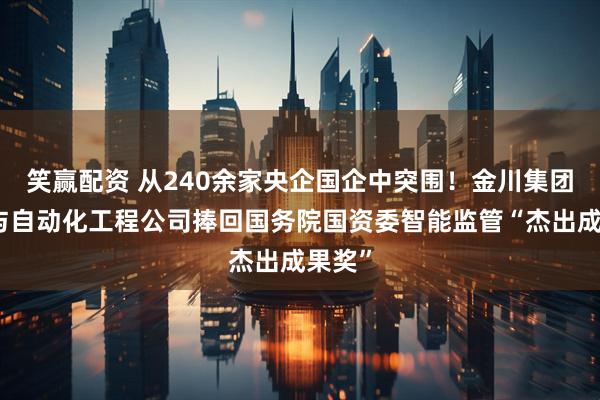 笑赢配资 从240余家央企国企中突围！金川集团信息与自动化工程公司捧回国务院国资委智能监管“杰出成果奖”