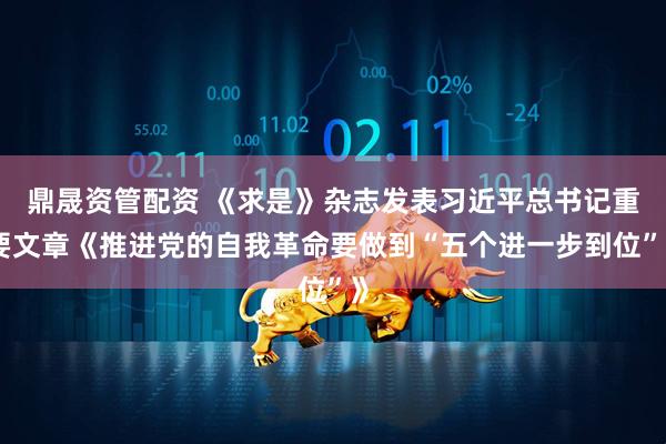 鼎晟资管配资 《求是》杂志发表习近平总书记重要文章《推进党的自我革命要做到“五个进一步到位”》