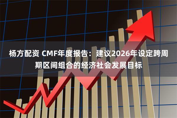 杨方配资 CMF年度报告：建议2026年设定跨周期区间组合的经济社会发展目标