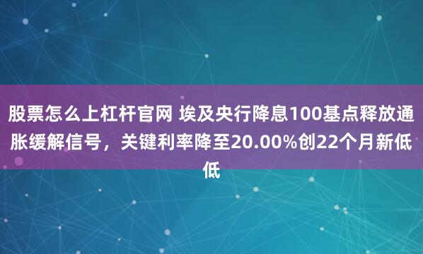 股票怎么上杠杆官网 埃及央行降息100基点释放通胀缓解信号，关键利率降至20.00%创22个月新低