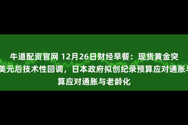 牛道配资官网 12月26日财经早餐：现货黄金突破4500美元后技术性回调，日本政府拟创纪录预算应对通胀与老龄化