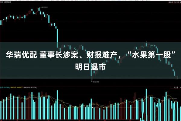 华瑞优配 董事长涉案、财报难产，“水果第一股”明日退市