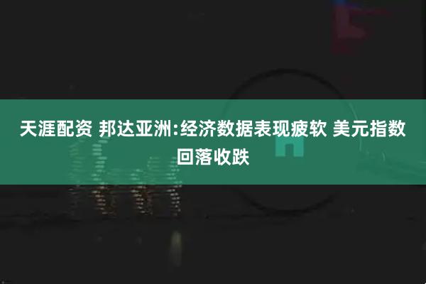 天涯配资 邦达亚洲:经济数据表现疲软 美元指数回落收跌