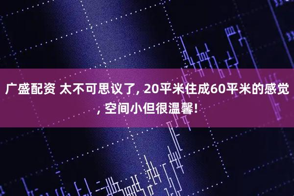 广盛配资 太不可思议了, 20平米住成60平米的感觉, 空间小但很温馨!