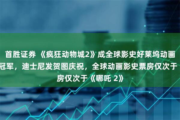 首胜证券 《疯狂动物城2》成全球影史好莱坞动画电影票房冠军，迪士尼发贺图庆祝，全球动画影史票房仅次于《哪吒 2》